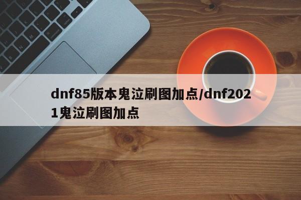 dnf85版本鬼泣刷图加点/dnf2021鬼泣刷图加点