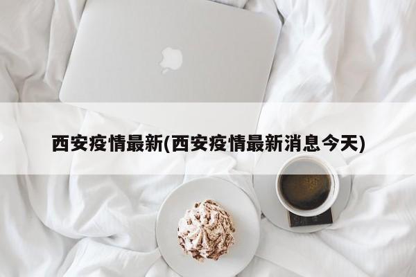 西安疫情最新(西安疫情最新消息今天)