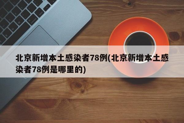 北京新增本土感染者78例(北京新增本土感染者78例是哪里的)
