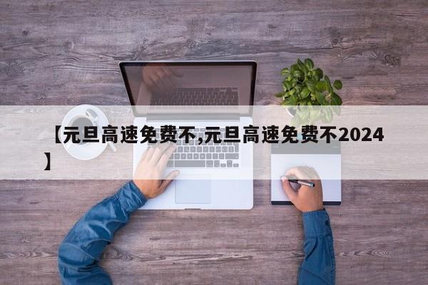【元旦高速免费不,元旦高速免费不2024】