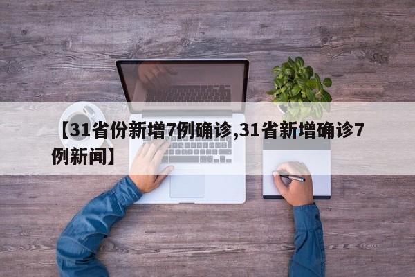 【31省份新增7例确诊,31省新增确诊7例新闻】