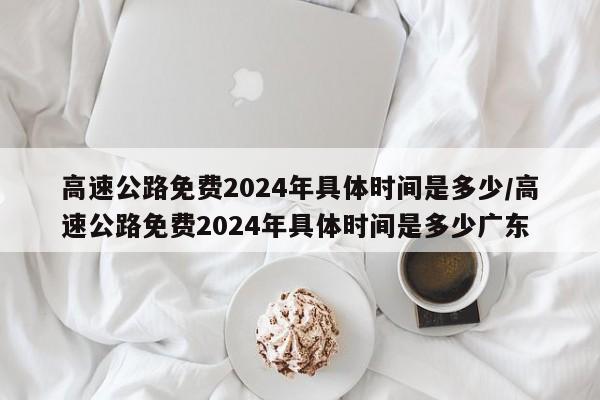 高速公路免费2024年具体时间是多少/高速公路免费2024年具体时间是多少广东