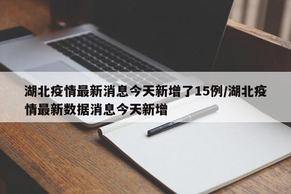 湖北疫情最新消息今天新增了15例/湖北疫情最新数据消息今天新增