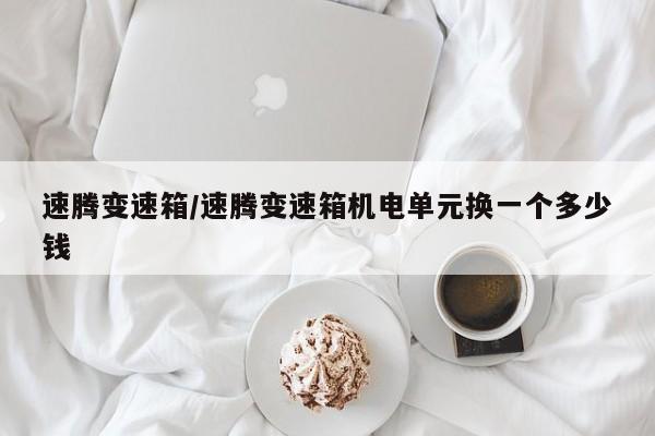 速腾变速箱/速腾变速箱机电单元换一个多少钱