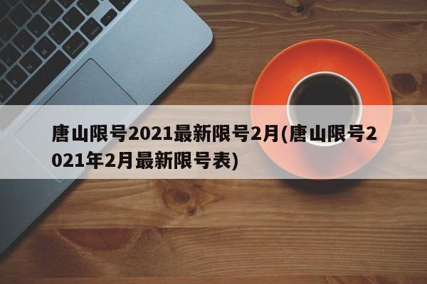 唐山限号2021最新限号2月(唐山限号2021年2月最新限号表)