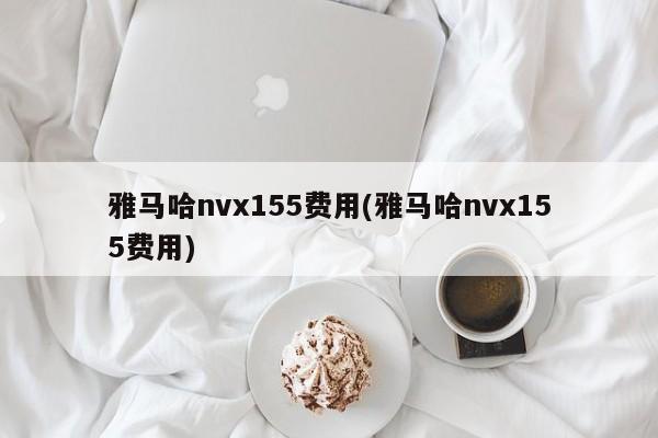 雅马哈nvx155费用(雅马哈nvx155费用)