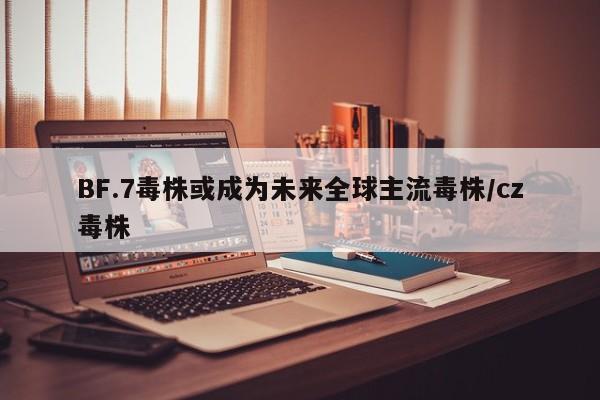 BF.7毒株或成为未来全球主流毒株/cz毒株