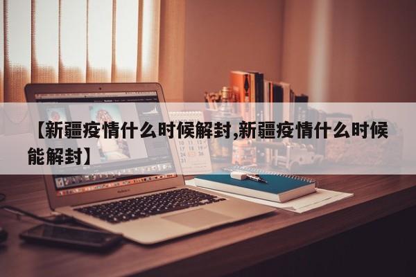 【新疆疫情什么时候解封,新疆疫情什么时候能解封】
