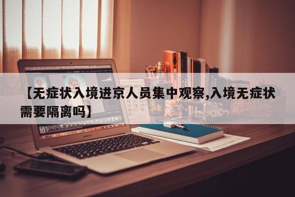 【无症状入境进京人员集中观察,入境无症状需要隔离吗】