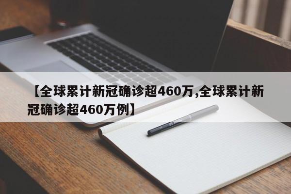 【全球累计新冠确诊超460万,全球累计新冠确诊超460万例】