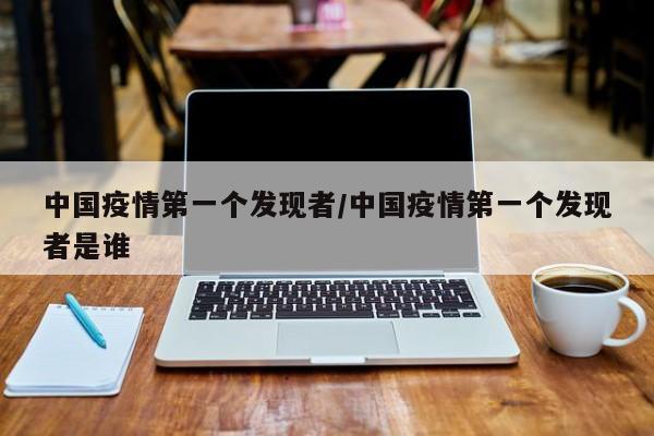 中国疫情第一个发现者/中国疫情第一个发现者是谁