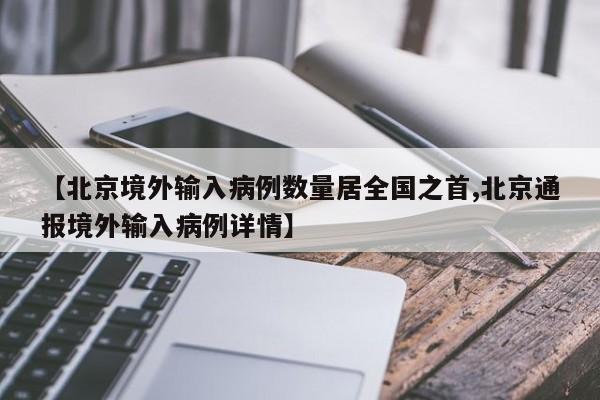 【北京境外输入病例数量居全国之首,北京通报境外输入病例详情】