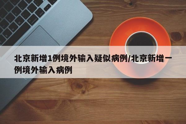北京新增1例境外输入疑似病例/北京新增一例境外输入病例