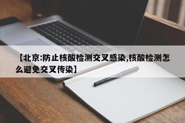 【北京:防止核酸检测交叉感染,核酸检测怎么避免交叉传染】