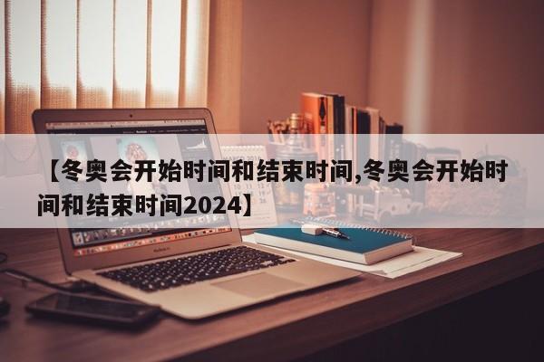 【冬奥会开始时间和结束时间,冬奥会开始时间和结束时间2024】