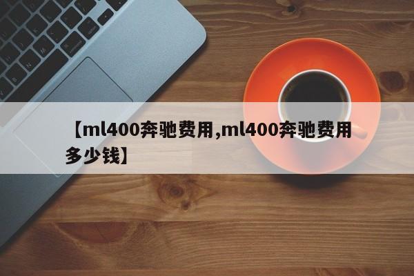 【ml400奔驰费用,ml400奔驰费用多少钱】