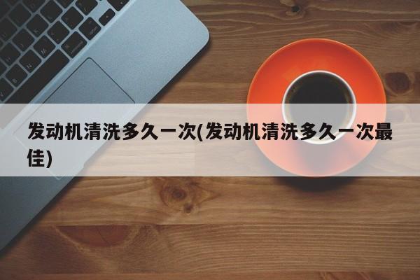 发动机清洗多久一次(发动机清洗多久一次最佳)
