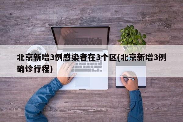 北京新增3例感染者在3个区(北京新增3例确诊行程)