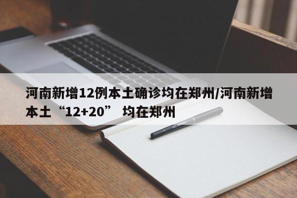 河南新增12例本土确诊均在郑州/河南新增本土“12+20” 均在郑州