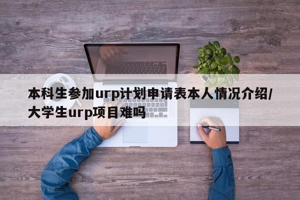 本科生参加urp计划申请表本人情况介绍/大学生urp项目难吗