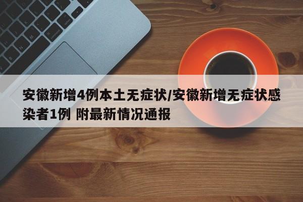 安徽新增4例本土无症状/安徽新增无症状感染者1例 附最新情况通报