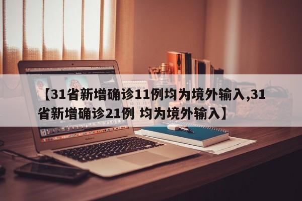 【31省新增确诊11例均为境外输入,31省新增确诊21例 均为境外输入】