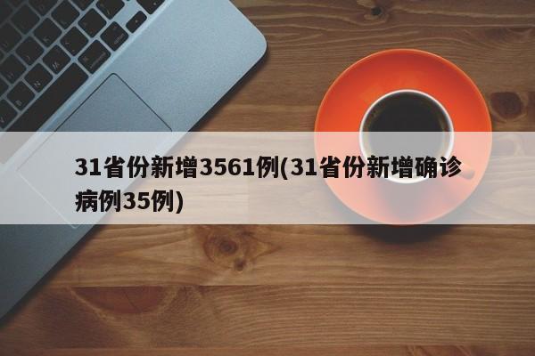 31省份新增3561例(31省份新增确诊病例35例)