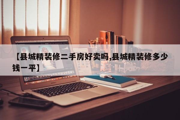 【县城精装修二手房好卖吗,县城精装修多少钱一平】