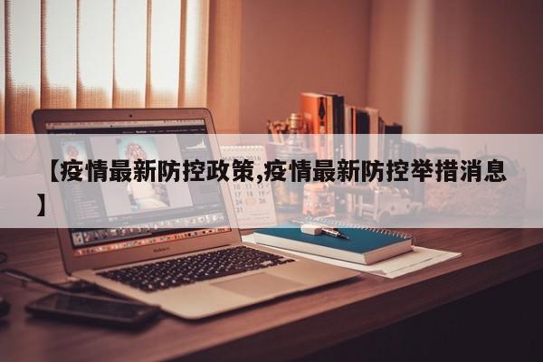 【疫情最新防控政策,疫情最新防控举措消息】