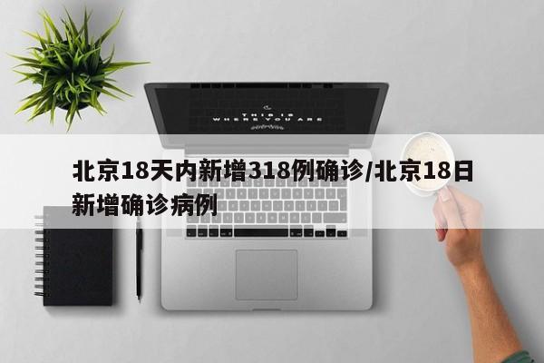 北京18天内新增318例确诊/北京18日新增确诊病例