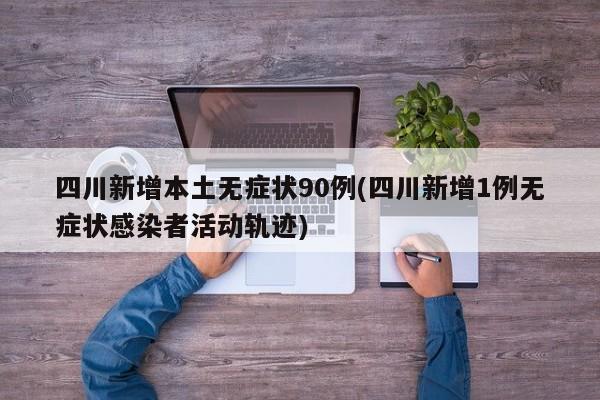 四川新增本土无症状90例(四川新增1例无症状感染者活动轨迹)