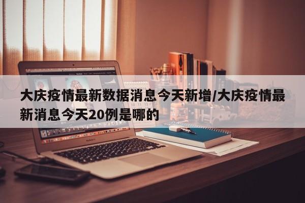 大庆疫情最新数据消息今天新增/大庆疫情最新消息今天20例是哪的