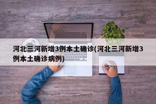 河北三河新增3例本土确诊(河北三河新增3例本土确诊病例)