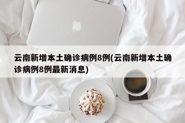 云南新增本土确诊病例8例(云南新增本土确诊病例8例最新消息)
