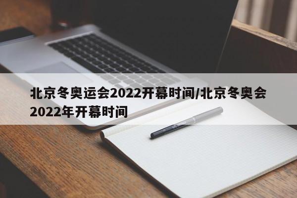 北京冬奥运会2022开幕时间/北京冬奥会2022年开幕时间