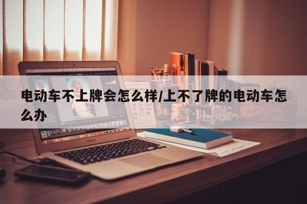 电动车不上牌会怎么样/上不了牌的电动车怎么办