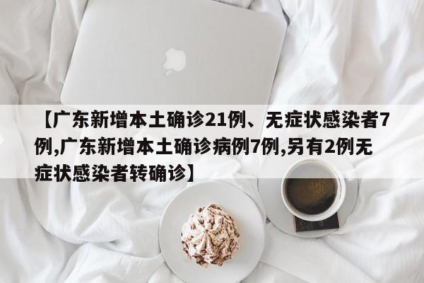 【广东新增本土确诊21例、无症状感染者7例,广东新增本土确诊病例7例,另有2例无症状感染者转确诊】