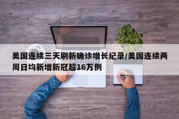美国连续三天刷新确诊增长纪录/美国连续两周日均新增新冠超16万例
