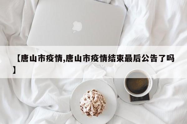 【唐山市疫情,唐山市疫情结束最后公告了吗】