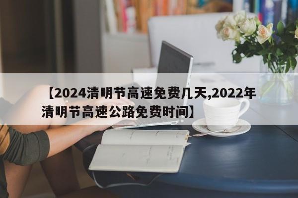 【2024清明节高速免费几天,2022年清明节高速公路免费时间】