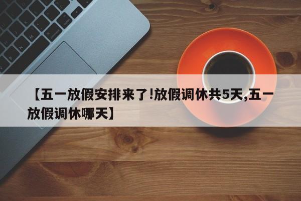 【五一放假安排来了!放假调休共5天,五一放假调休哪天】