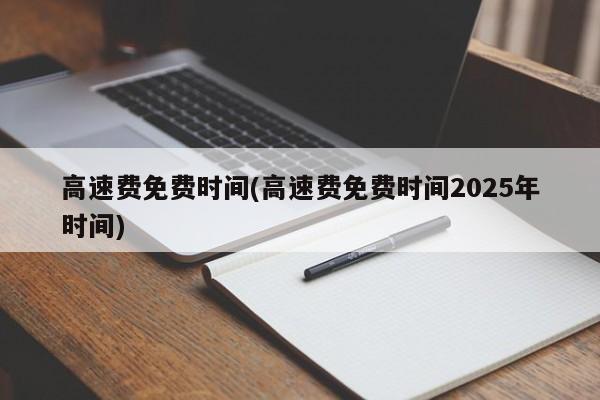 高速费免费时间(高速费免费时间2025年时间)