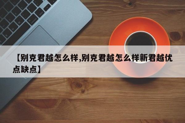 【别克君越怎么样,别克君越怎么样新君越优点缺点】