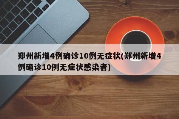郑州新增4例确诊10例无症状(郑州新增4例确诊10例无症状感染者)