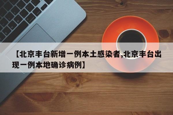 【北京丰台新增一例本土感染者,北京丰台出现一例本地确诊病例】