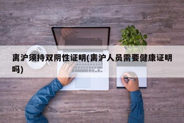 离沪须持双阴性证明(离沪人员需要健康证明吗)