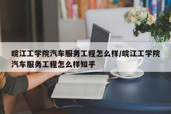 皖江工学院汽车服务工程怎么样/皖江工学院汽车服务工程怎么样知乎