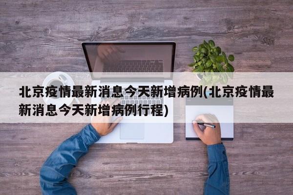 北京疫情最新消息今天新增病例(北京疫情最新消息今天新增病例行程)