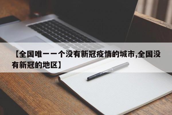 【全国唯一一个没有新冠疫情的城市,全国没有新冠的地区】