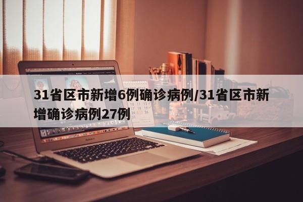 31省区市新增6例确诊病例/31省区市新增确诊病例27例